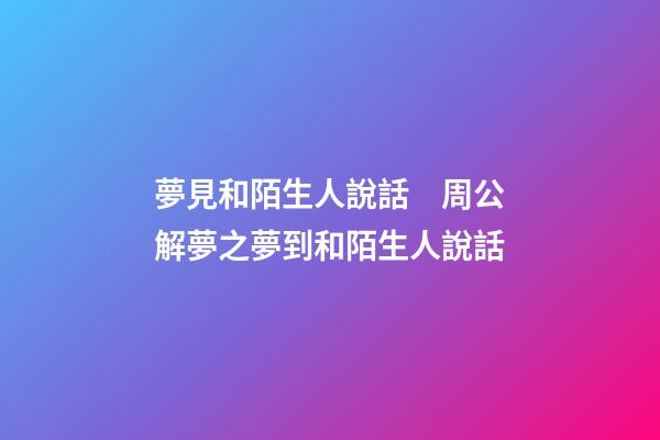 夢見和陌生人說話　周公解夢之夢到和陌生人說話